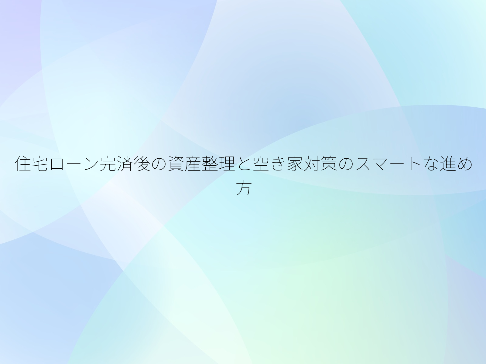 住宅ローン完済後の資産整理と空き家対策のスマートな進め方