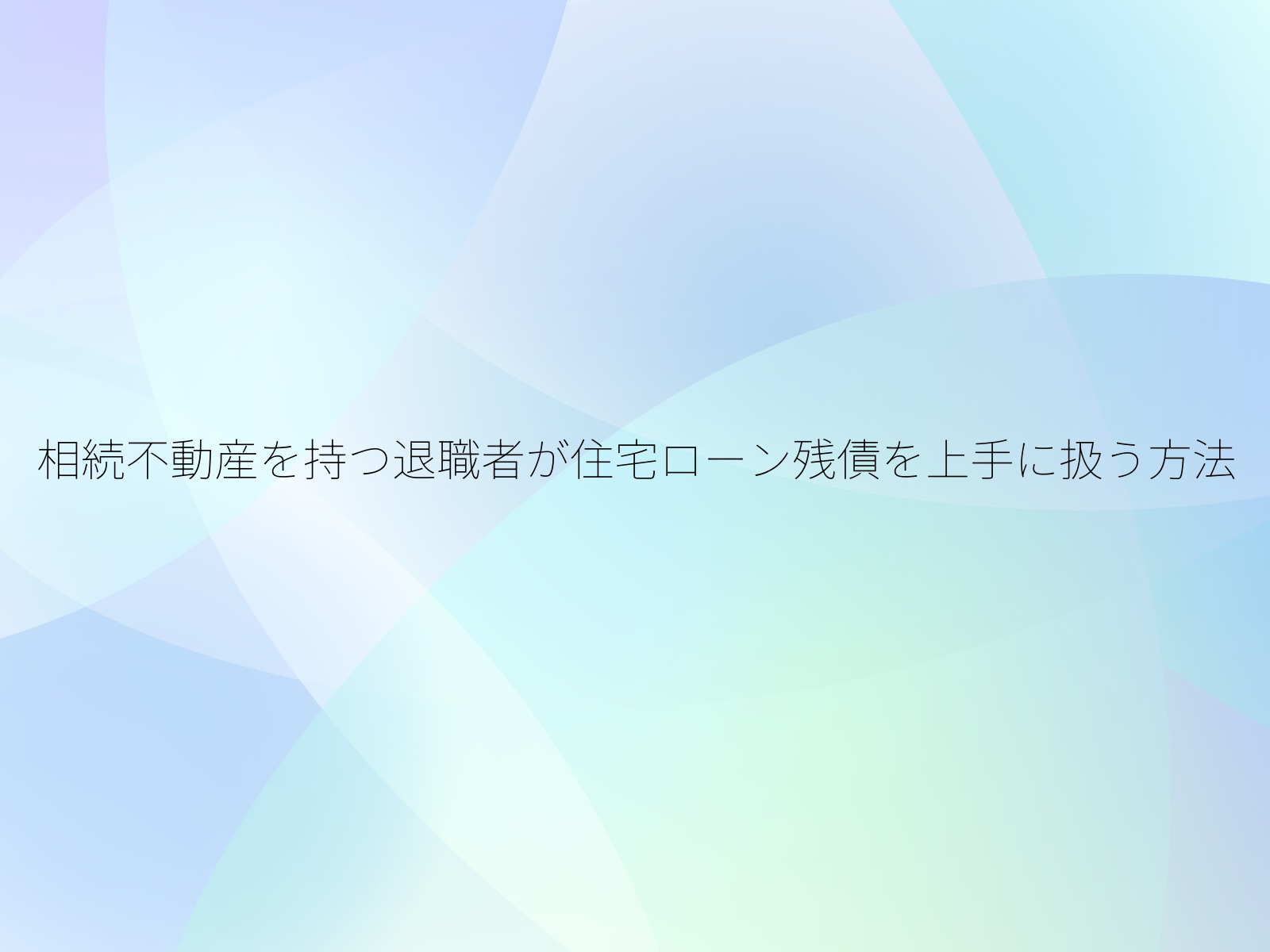 相続不動産を持つ退職者が住宅ローン残債を上手に扱う方法