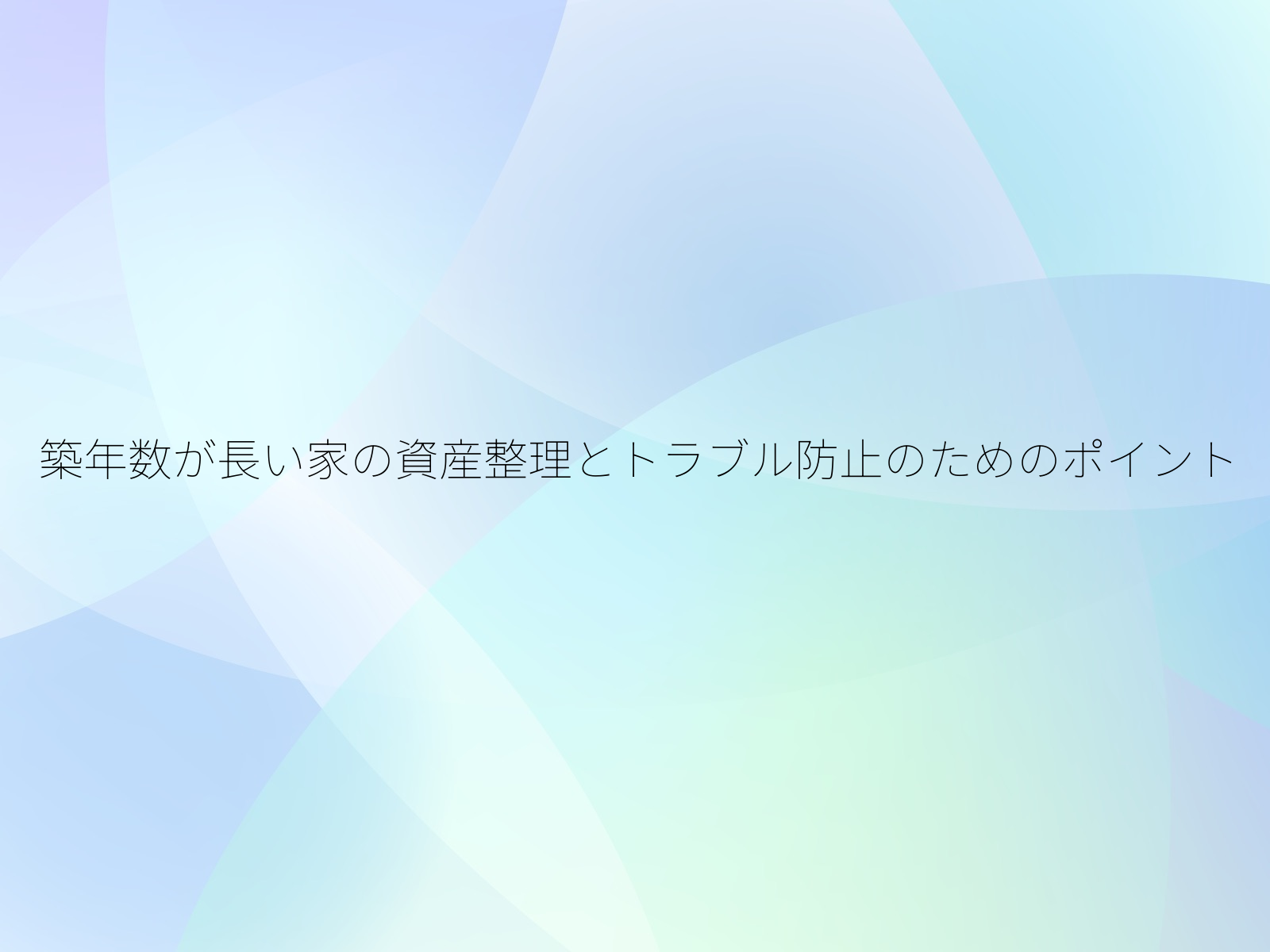 築年数が長い家の資産整理とトラブル防止のためのポイント